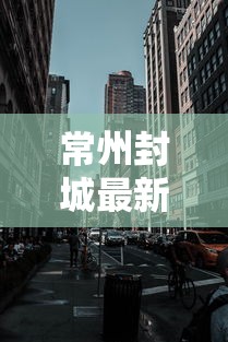 常州封城最新消息2021/常州疫情封闭 常州封城最新消息2021/常州疫情封闭