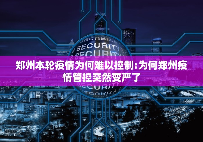 郑州本轮疫情为何难以控制:为何郑州疫情管控突然变严了