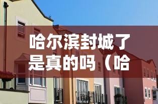 哈尔滨封城了是真的吗(哈尔滨封城消息准确吗) 哈尔滨封城了是真的吗(哈尔滨封城消息准确吗)