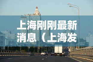 上海刚刚最新消息(上海发布最新情况) 上海刚刚最新消息(上海发布最新情况)