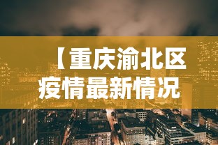 【重庆渝北区疫情最新情况/重庆渝北区 疫情】 【重庆渝北区疫情最新情况/重庆渝北区 疫情】