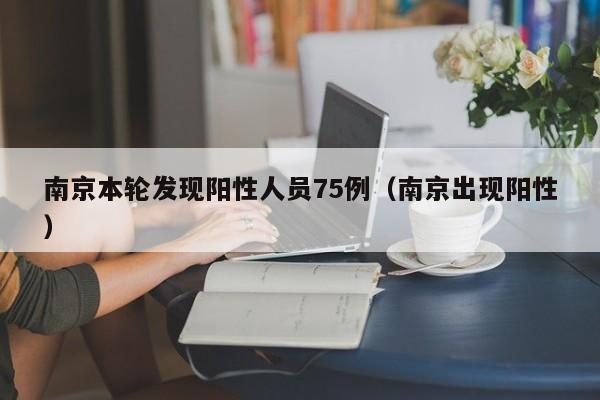 南京本轮发现阳性人员75例(南京出现阳性)