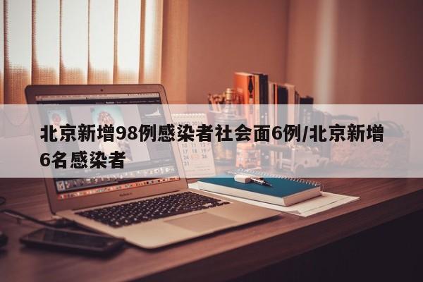 北京新增98例感染者社会面6例/北京新增6名感染者