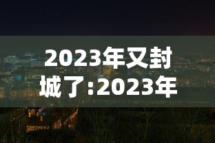 2023年又封城了:2023年封城了吗 2023年又封城了:2023年封城了吗
