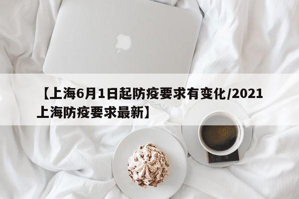 【上海6月1日起防疫要求有变化/2021上海防疫要求最新】