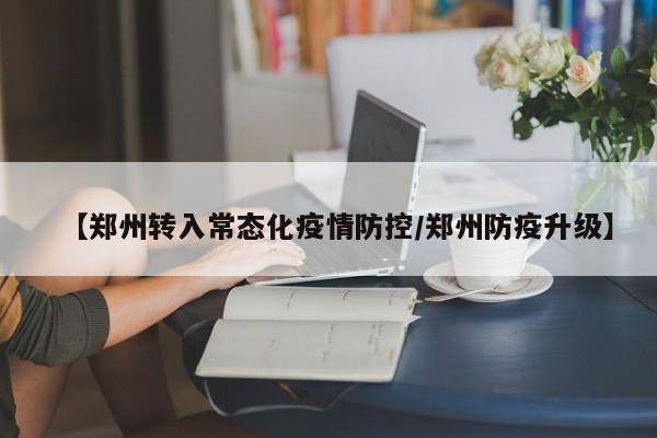 【郑州转入常态化疫情防控/郑州防疫升级】