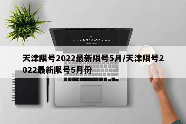 天津限号2022最新限号5月/天津限号2022最新限号5月份