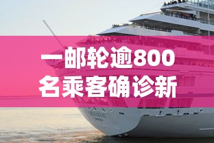 一邮轮逾800名乘客确诊新冠/邮轮旅游 疫情
