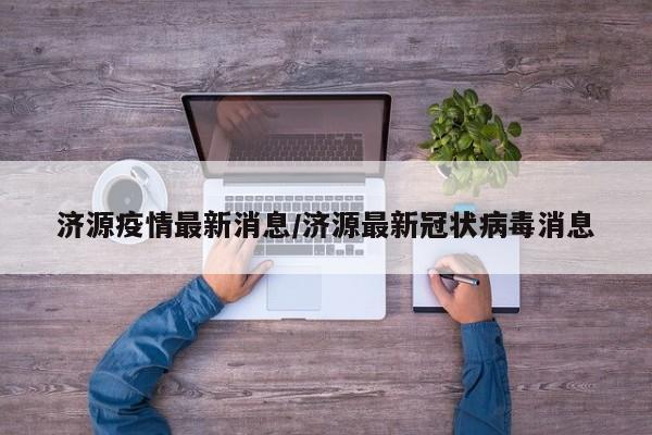 济源疫情最新消息/济源最新冠状病毒消息