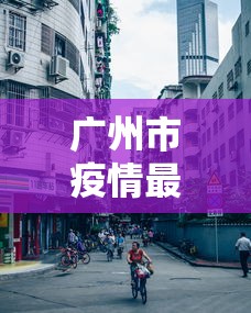 广州市疫情最新情况/广州市疫情最新情况今日新增 广州市疫情最新情况/广州市疫情最新情况今日新增
