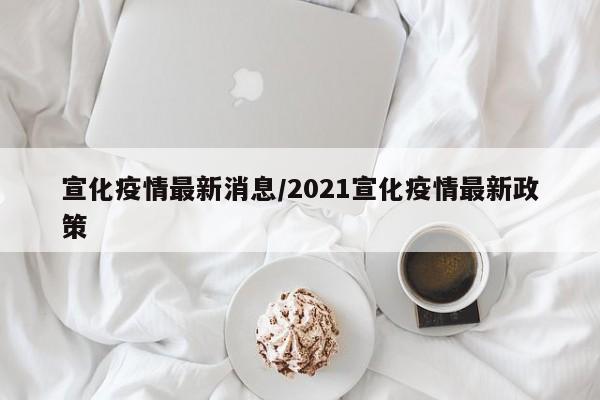 宣化疫情最新消息/2021宣化疫情最新政策