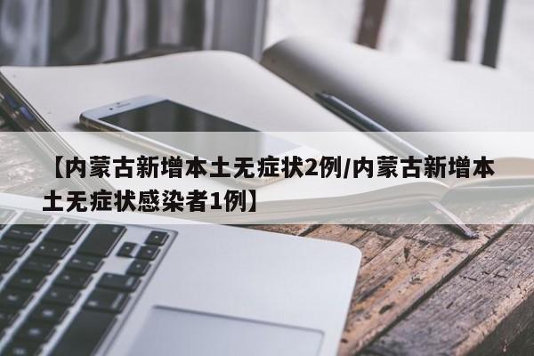 【内蒙古新增本土无症状2例/内蒙古新增本土无症状感染者1例】