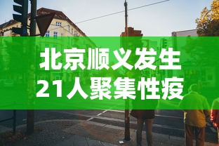 北京顺义发生21人聚集性疫情(北京顺义出现疑似病例) 北京顺义发生21人聚集性疫情(北京顺义出现疑似病例)