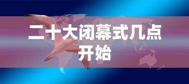 二十大闭幕式几点开始 二十大闭幕式几点开始
