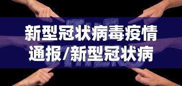 新型冠状病毒疫情通报/新型冠状病毒疫情通报最新消息