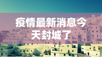 疫情最新消息今天封城了