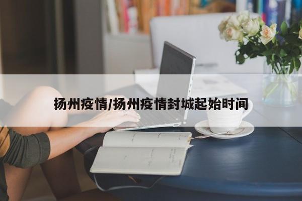 扬州疫情/扬州疫情封城起始时间