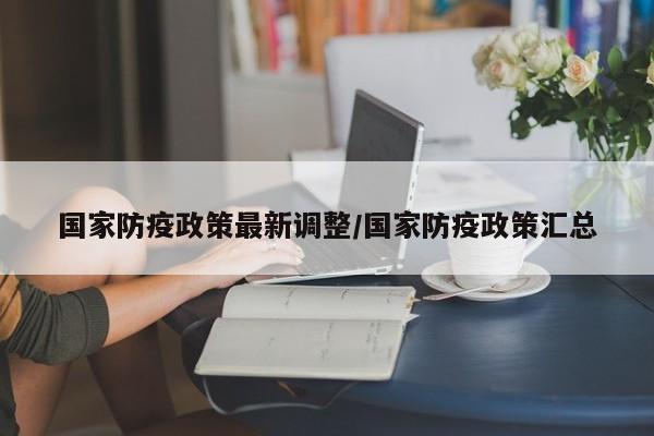 国家防疫政策最新调整/国家防疫政策汇总