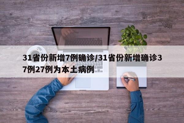 31省份新增7例确诊/31省份新增确诊37例27例为本土病例