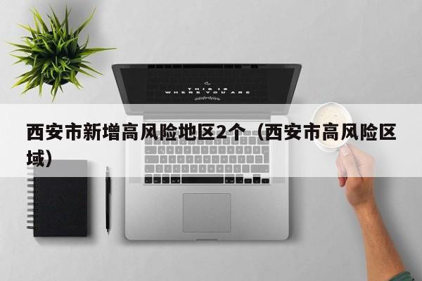 西安市新增高风险地区2个(西安市高风险区域)