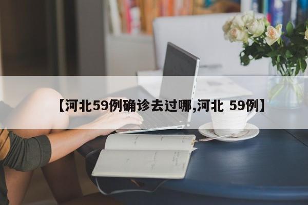【河北59例确诊去过哪,河北 59例】