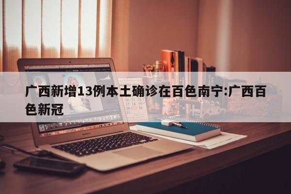广西新增13例本土确诊在百色南宁:广西百色新冠