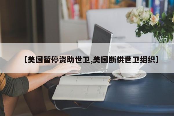 【美国暂停资助世卫,美国断供世卫组织】