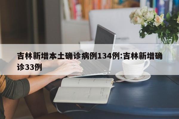 吉林新增本土确诊病例134例:吉林新增确诊33例