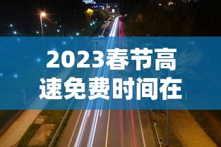 2023春节高速免费时间在哪查/2o21年春节高速免费时间