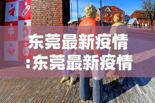 东莞最新疫情:东莞最新疫情情况 东莞最新疫情:东莞最新疫情情况