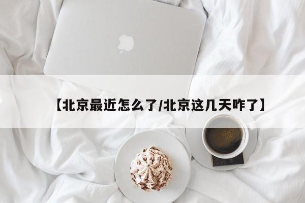 【北京最近怎么了/北京这几天咋了】
