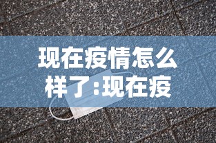 现在疫情怎么样了:现在疫情如何了 现在疫情怎么样了:现在疫情如何了