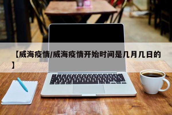 【威海疫情/威海疫情开始时间是几月几日的】
