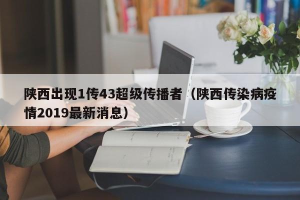 陕西出现1传43超级传播者(陕西传染病疫情2019最新消息)