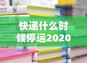 快递什么时候停运2020年/快递什么时间停运2020 快递什么时候停运2020年/快递什么时间停运2020
