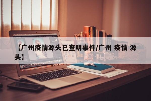 【广州疫情源头已查明事件/广州 疫情 源头】