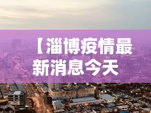 【淄博疫情最新消息今天封城了,淄博疫情最新通告今天】 【淄博疫情最新消息今天封城了,淄博疫情最新通告今天】