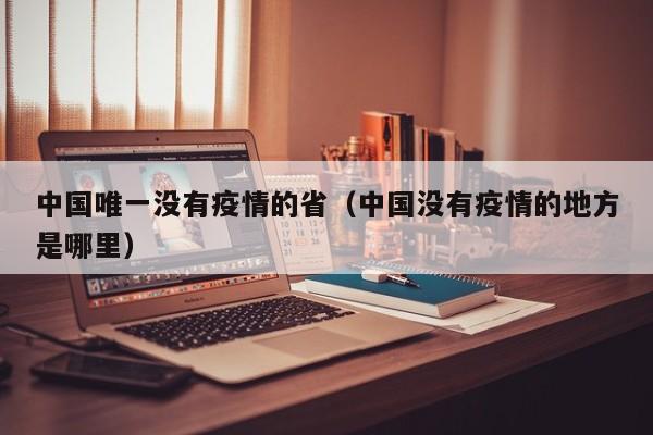 中国唯一没有疫情的省(中国没有疫情的地方是哪里)