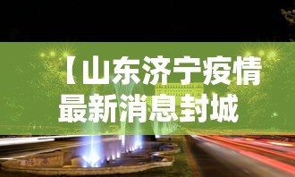 【山东济宁疫情最新消息封城,山东济宁最新疫情通知】 【山东济宁疫情最新消息封城,山东济宁最新疫情通知】
