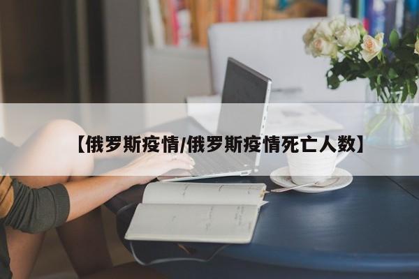 【俄罗斯疫情/俄罗斯疫情死亡人数】