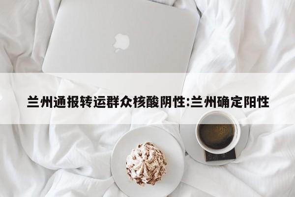 兰州通报转运群众核酸阴性:兰州确定阳性