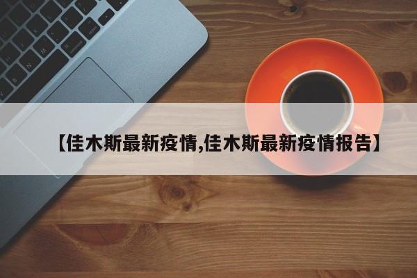 【佳木斯最新疫情,佳木斯最新疫情报告】