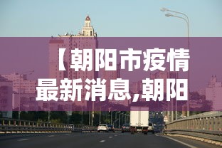 【朝阳市疫情最新消息,朝阳市新冠疫情】 【朝阳市疫情最新消息,朝阳市新冠疫情】