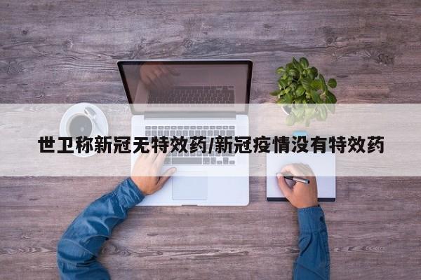 世卫称新冠无特效药/新冠疫情没有特效药