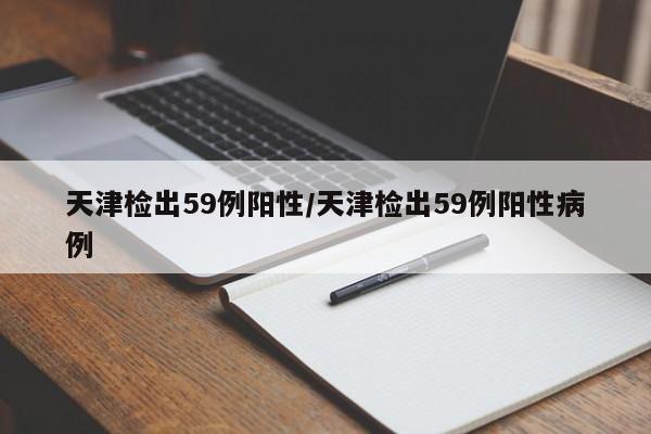 天津检出59例阳性/天津检出59例阳性病例