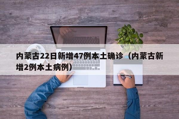 内蒙古22日新增47例本土确诊(内蒙古新增2例本土病例)