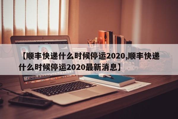 【顺丰快递什么时候停运2020,顺丰快递什么时候停运2020最新消息】