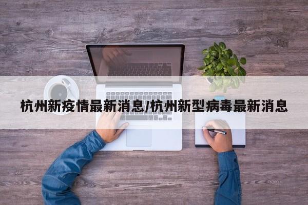 杭州新疫情最新消息/杭州新型病毒最新消息