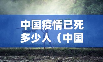中国疫情已死多少人(中国疫情累计死了多少人) 中国疫情已死多少人(中国疫情累计死了多少人)