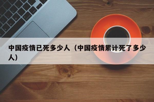 中国疫情已死多少人(中国疫情累计死了多少人)